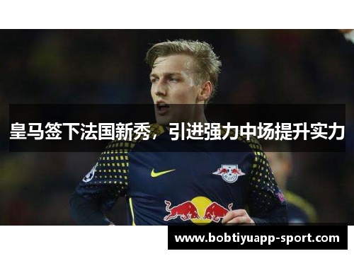 皇马签下法国新秀，引进强力中场提升实力