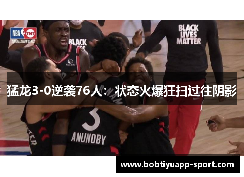 猛龙3-0逆袭76人：状态火爆狂扫过往阴影