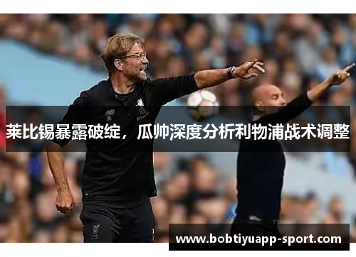 莱比锡暴露破绽，瓜帅深度分析利物浦战术调整