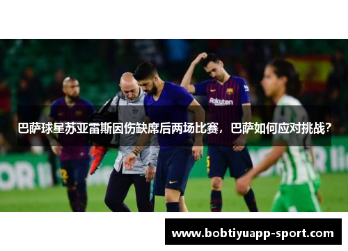 巴萨球星苏亚雷斯因伤缺席后两场比赛，巴萨如何应对挑战？