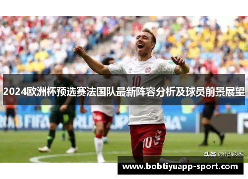 2024欧洲杯预选赛法国队最新阵容分析及球员前景展望