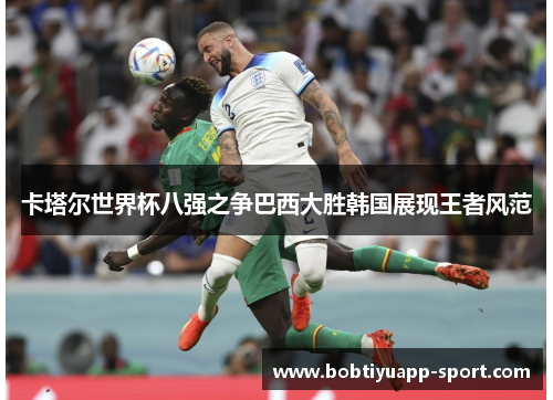 卡塔尔世界杯八强之争巴西大胜韩国展现王者风范