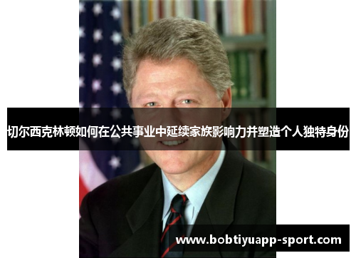 切尔西克林顿如何在公共事业中延续家族影响力并塑造个人独特身份