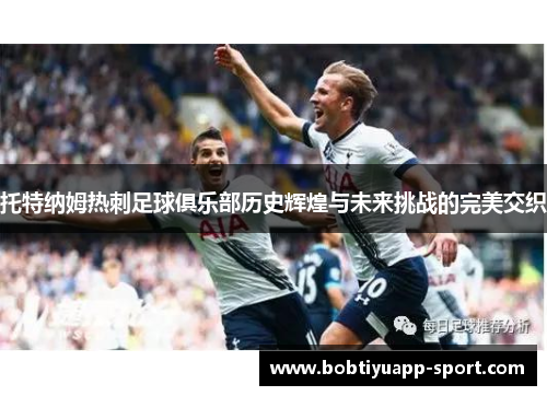 托特纳姆热刺足球俱乐部历史辉煌与未来挑战的完美交织