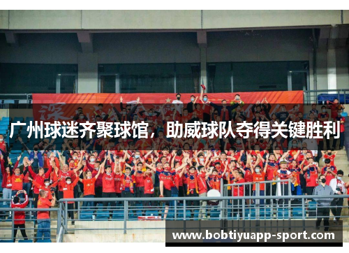 广州球迷齐聚球馆，助威球队夺得关键胜利