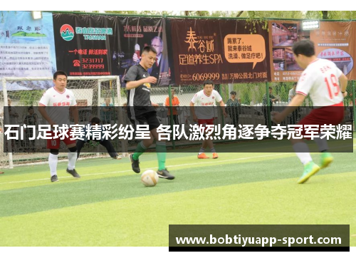 石门足球赛精彩纷呈 各队激烈角逐争夺冠军荣耀