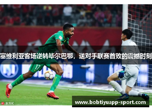 塞维利亚客场逆转毕尔巴鄂，送对手联赛首败的震撼时刻