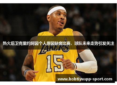 热火后卫克里约阿因个人原因缺席比赛，球队未来走势引发关注