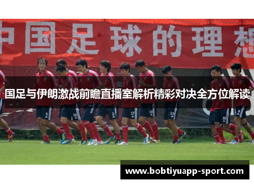 国足与伊朗激战前瞻直播室解析精彩对决全方位解读