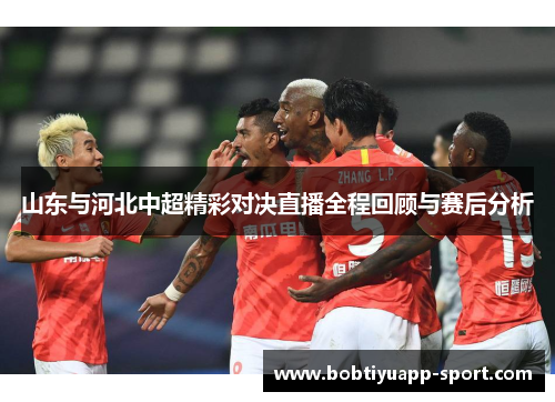 山东与河北中超精彩对决直播全程回顾与赛后分析