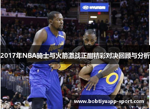 2017年NBA骑士与火箭激战正酣精彩对决回顾与分析