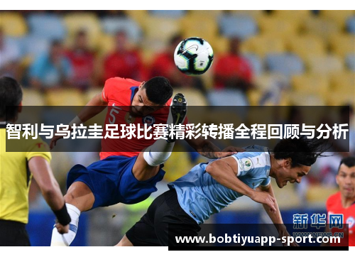 智利与乌拉圭足球比赛精彩转播全程回顾与分析